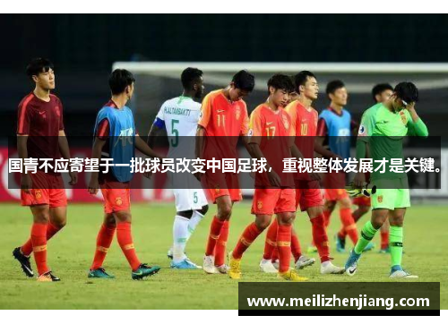 国青不应寄望于一批球员改变中国足球,重视整体发展才是关键。