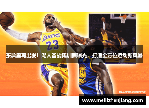 东詹里再出发！湖人备战集训照曝光，打造全方位运动新风暴