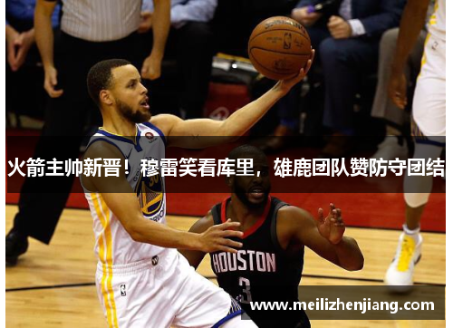 火箭主帅新晋！穆雷笑看库里，雄鹿团队赞防守团结